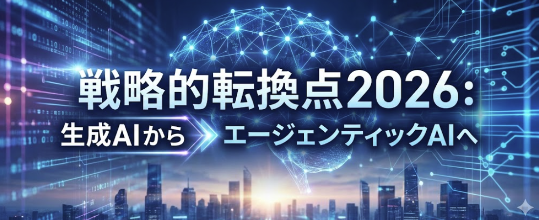 戦略的転換点2026：生成AIからエージェンティックAIへ
